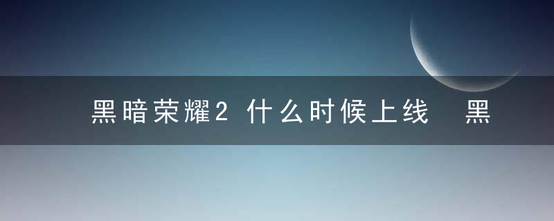 黑暗荣耀2什么时候上线 黑暗荣耀2几点上线